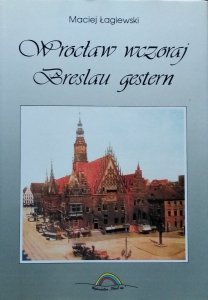 Maciej Łagiewski • Wrocław wczoraj. Breslau gestern
