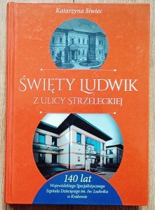 Katarzyna Siwiec • Święty Ludwik z ulicy Strzeleckiej. 140 lat Wojewódzkiego Specjalistycznego Szpitala Dziecięcego im. św. Ludwika w Krakowie