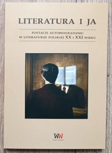 Literatura i ja. Postacie autobiografizmu w literaturze polskiej XX i XXI wieku