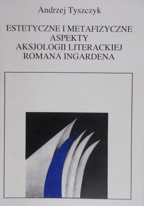 Andrzej Tyszczyk • Estetyczne i metafizyczne aspekty aksjologii literackiej Romana Ingardena  