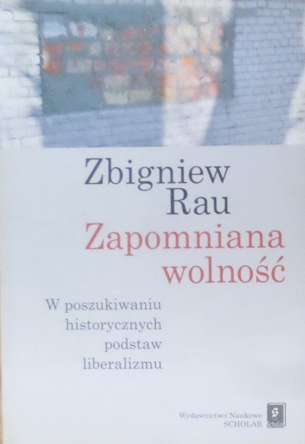 Zbigniew Rau • Zapomniana wolność. W poszukiwaniu historycznych podstaw liberalizmu 