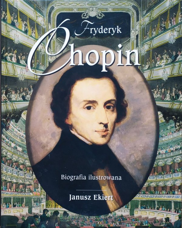 Janusz Ekiert Fryderyk Chopin. Biografia ilustrowana