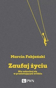 Marcin Fabjański • Zaufaj życiu. Nie zakochuj się w przelatującym wróblu 
