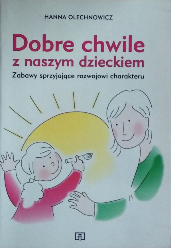 Hanna Olechnowicz • Dobre chwile z naszym dzieckiem. Zabawy sprzyjające rozwojowi charakteru