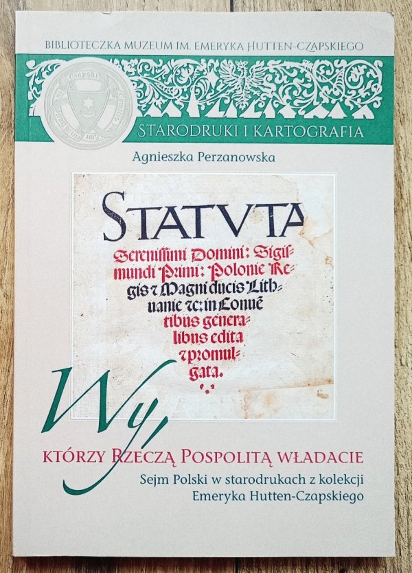 Agnieszka Perzanowska Wy, którzy Rzeczą Pospolitą władacie. Sejm polski w starodrukach z kolekcji Emeryka Hutten-Czapskiego
