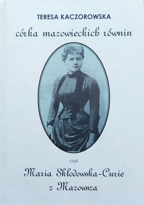 Teresa Kaczorowska Córka mazowieckich równin czyli Maria Skłodowska-Curie z Mazowsza