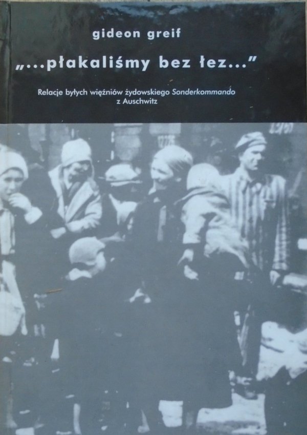 Gideon Greif • 'Płakaliśmy bez łez'. Relacje byłych więźniów żydowskiego Sonderkommando z Auschwitz