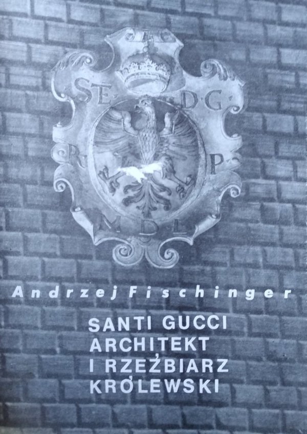 Andrzej Fischinger Santi Gucci. Architekt i rzeźbiarz królewski