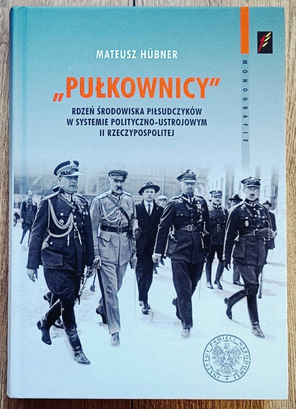 Mateusz Hubner Pułkownicy. Rdzeń środowiska piłsudczyków w systemie polityczno-ustrojowym II Rzeczypospolitej