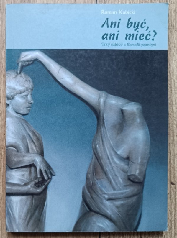 Roman Kubicki Ani być, ani mieć? Trzy szkice z filozofii pamięci