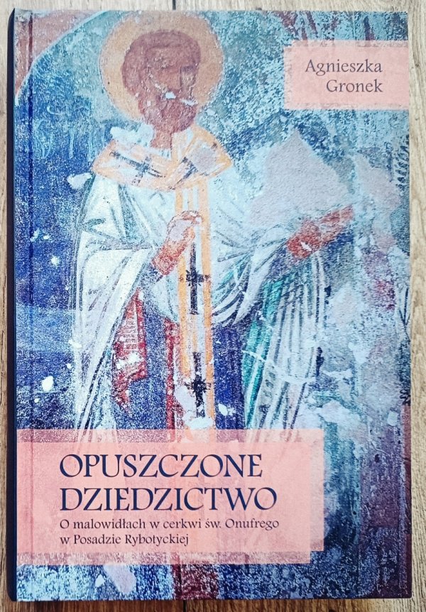 Agnieszka Gronek Opuszczone dziedzictwo. O malowidłach w cerkwi św. Onufrego w Posadzie Rybotyckiej