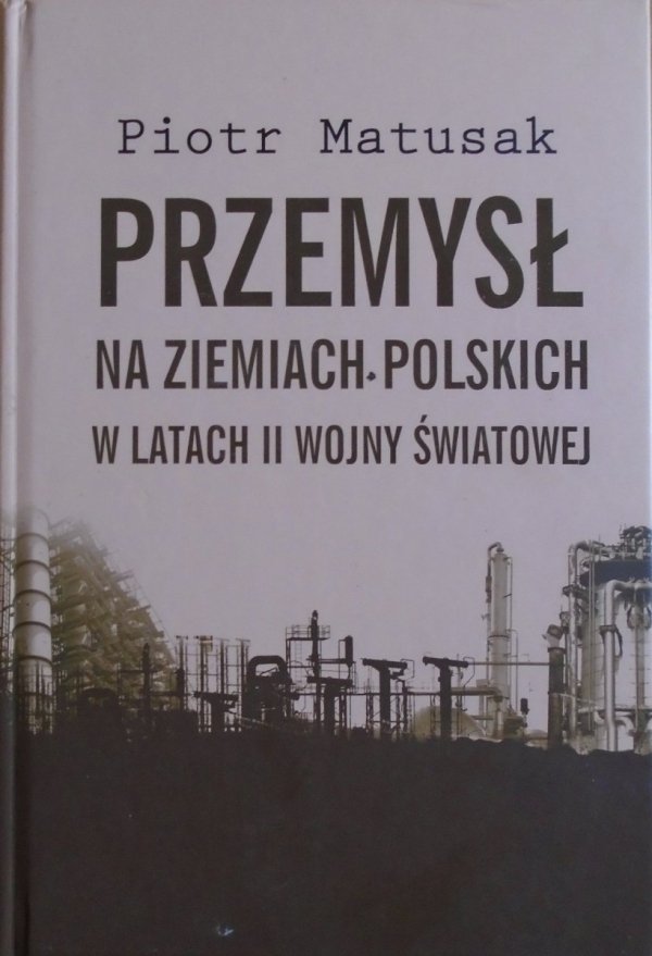 Piotr Matusak Przemysł na ziemiach polskich w latach II wojny światowej