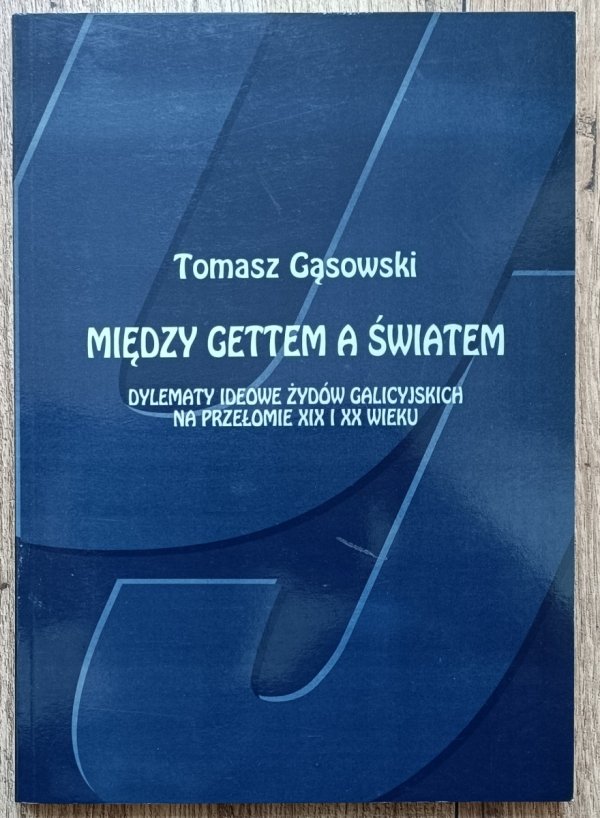 Tomasz Gąsowski Między gettem a światem. Dylematy ideowe Żydów galicyjskich na przełomie XIX i XX wieku