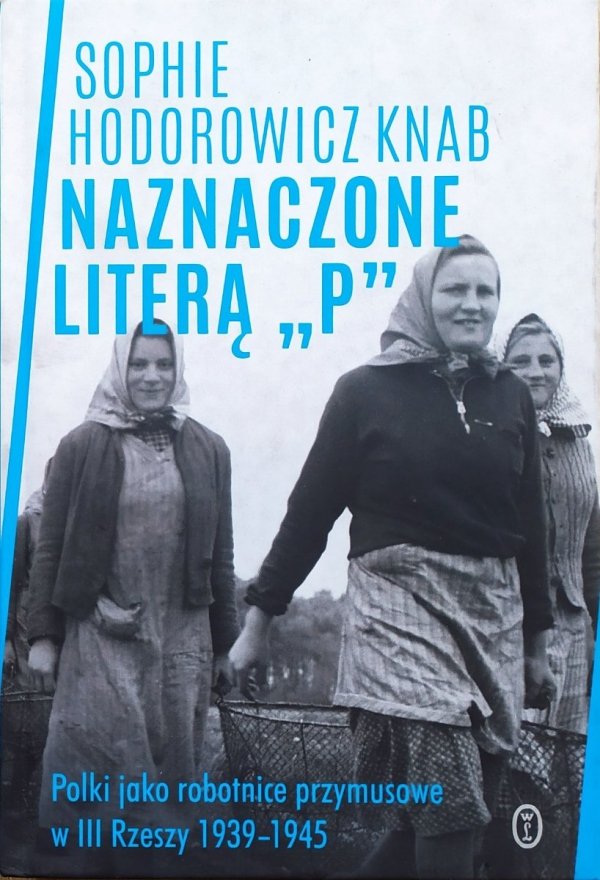 Sophie Hodorowicz Knab Naznaczone literą P. Polki jako robotnice przymusowe w III Rzeszy 1939-1945