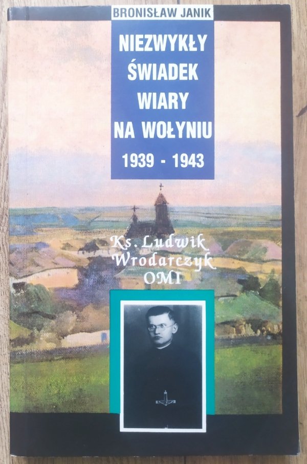 Bronisław Janik Niezwykły świadek wiary na Wołyniu 1939-1943. Ks. Ludwik Wrodarczyk OMI