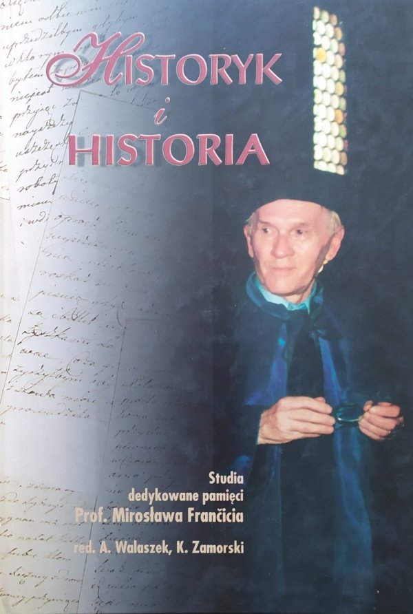 Historyk i historia. Studia dedykowane pamięci Prof. Mirosława Francicia