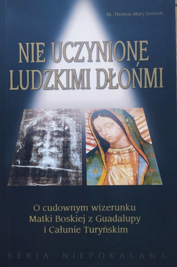 Thomas Mary Sennott Nie uczynione ludzkimi dłońmi. O cudownym wizerunku Matki Boskiej z Guadalupy i Całunie Turyńskim