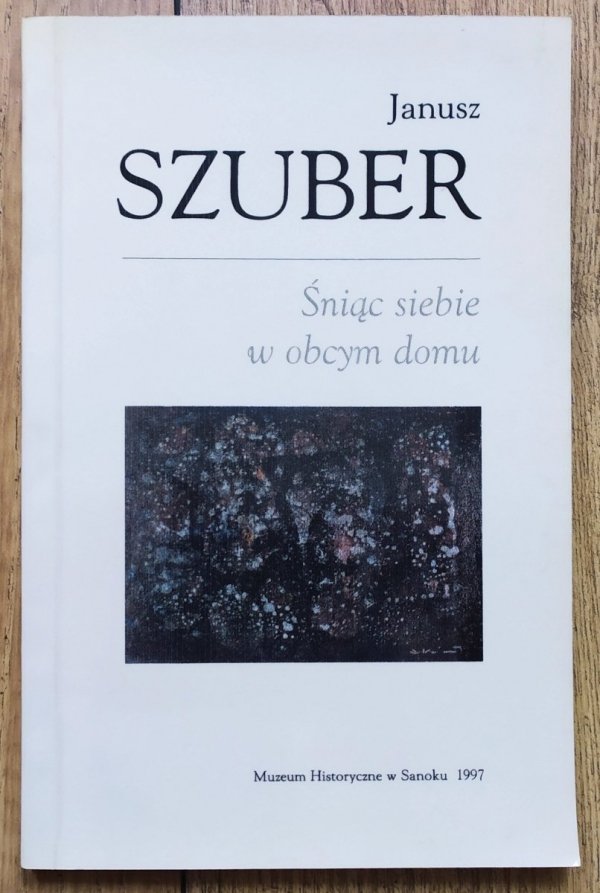 Janusz Szuber Śniąc siebie w obcym domu