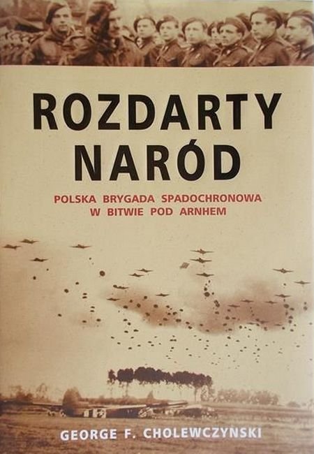 George F. Cholewczynski Rozdarty naród. Polska brygada spadochronowa w bitwie pod Arnhem 