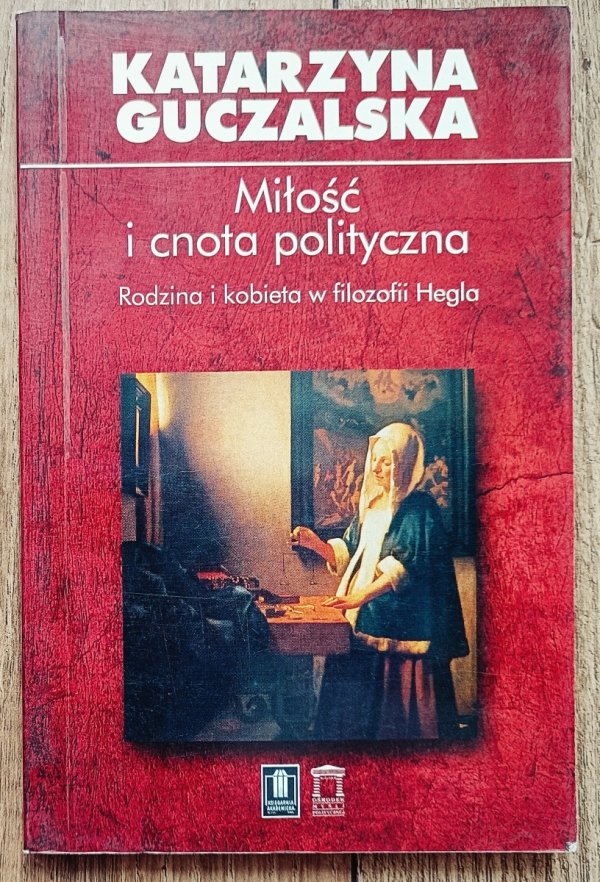 Katarzyna Guczalska Miłość i cnota polityczna. Rodzina i kobieta w filozofii Hegla