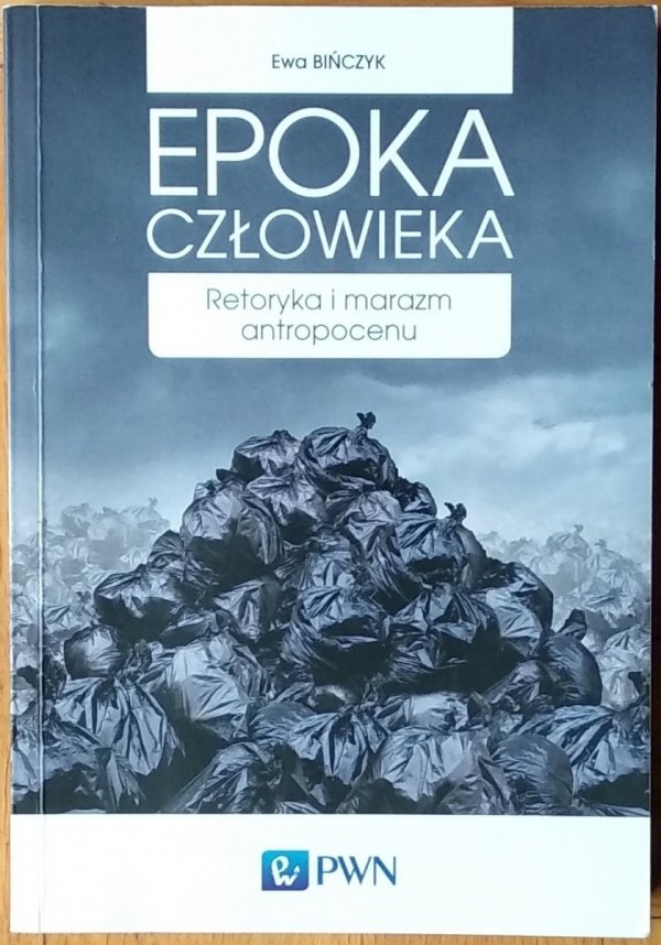 Ewa Bińczyk Epoka człowieka. Retoryka i marazm antropocenu