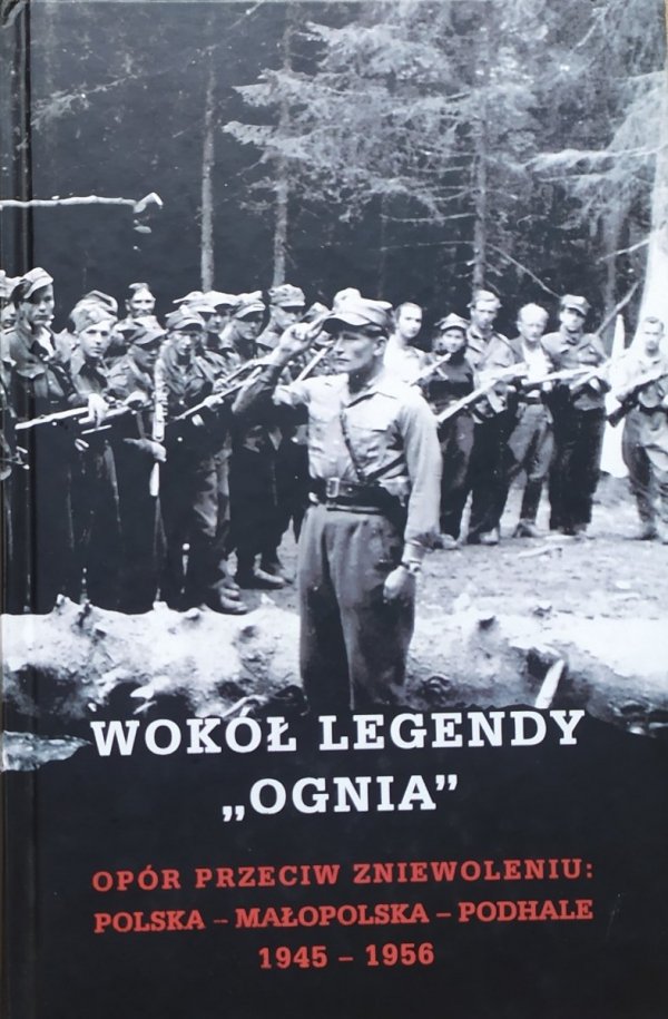 Wokół legendy 'Ognia'. Opór przeciw zniewoleniu: Polska - Małopolska - Podhale 1945-1956
