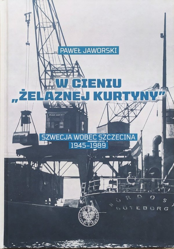 Paweł Jaworski W cieniu żelaznej kurtyny. Szwecja wobec Szczecina 1945-1989