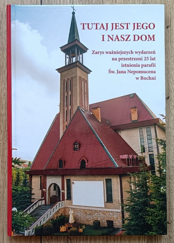 Tutaj jest jego i nasz dom. Zarys ważniejszych wydarzeń na przestrzeni 25 lat istnienia parafii Św. Jana Nepomucena w Bochni