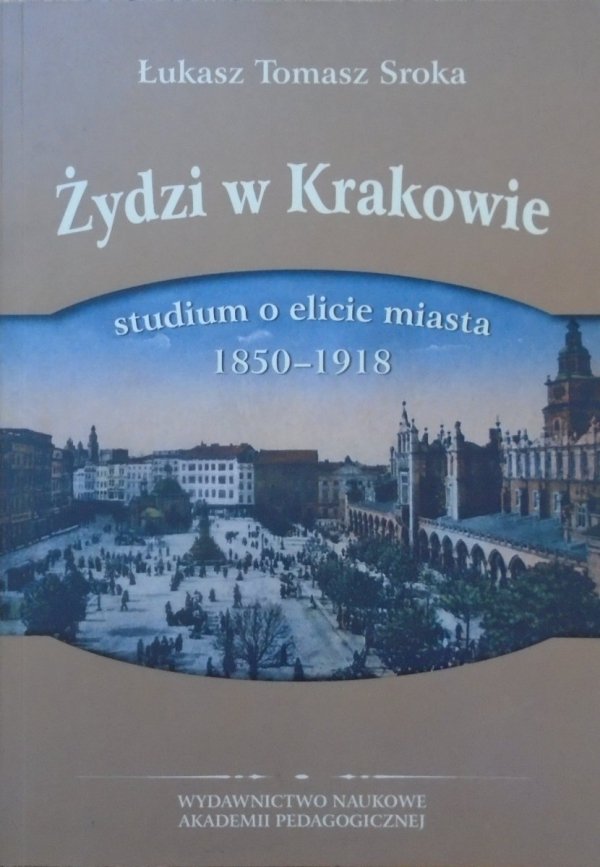 Łukasz Tomasz Sroka • Żydzi w Krakowie. Studium o elicie miasta 1850-1918