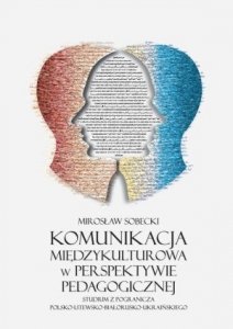 Komunikacja międzykulturowa w perspektywie pedagogicznej Studium z pogranicza polsko-litewsko-białorusko-ukraińskiego