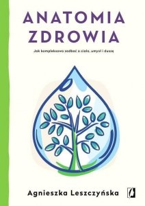 Anatomia zdrowia Jak kompleksowo zadbać o ciało, umysł i duszę