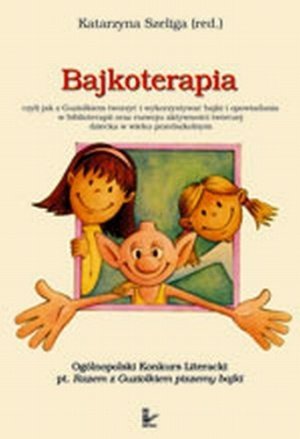 Bajkoterapia czyli jak z Guziolkiem tworzyć i wykorzystywać bajki i opowiadania w biblioterapii oraz rozwoju aktywności twórczej dziecka w wieku przedszkolnym