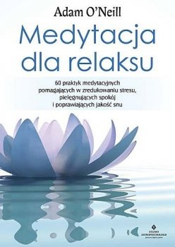 Medytacja dla relaksu. 60 praktyk medytacyjnych, które pomogą zredukować stres, pielęgnować spokój i poprawić jakość snu