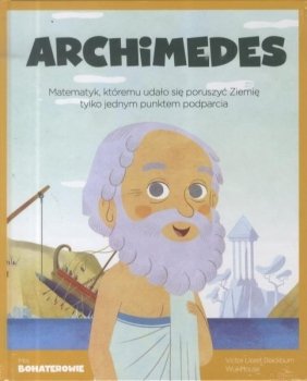 Archimedes. Matematyk, któremu udało się poruszyć Ziemię, tylko jednym punktem podparcia. Moi bohaterowie