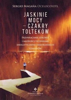 Jaskinie mocy - Czakry Tolteków Przywracanie zdrowia i młodości technikami energetycznymi meksykańskich szamanów