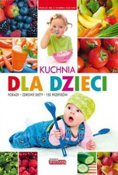 Kuchnia dla dzieci. Porady, zdrowe diety, 150 przepisów