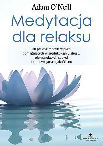 Medytacja dla relaksu. 60 praktyk medytacyjnych, które pomogą zredukować stres, pielęgnować spokój i poprawić jakość snu, Adam O'Neill