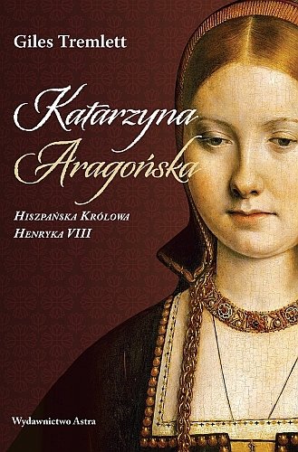 Katarzyna Aragońska. Hiszpańska królowa Henryka VIII, Giles Tremlett