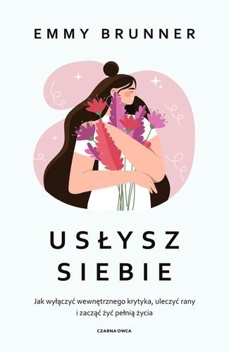Usłysz siebie. Jak wyłączyć wewnętrznego krytyka, uleczyć rany i zacząć żyć pełnią życia, Emma Brunner