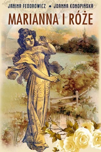Marianna i róże. Życie codzienne w Wielkopolsce w latach 1890-1914 z tradycji rodzinnej, Janina Fedorowicz, Joanna Konopińska