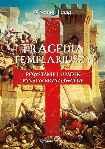 Tragedia templariuszy. Powstanie i upadek państw krzyżowców, Michael Haag