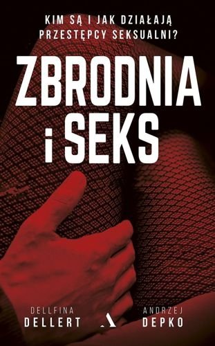 Zbrodnia i seks. Kim są i jak działają przestępcy seksualni?, Dellfina Dellert, Andrzej Depko