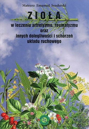Zioła w leczeniu artretyzmu reumatyzmu oraz innych dolegliwości i schorzeń układu ruchowego, Mateusz E. Senderski