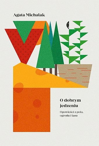 O dobrym jedzeniu. Opowieści z pola, ogrodu i lasu, Agata Michalak