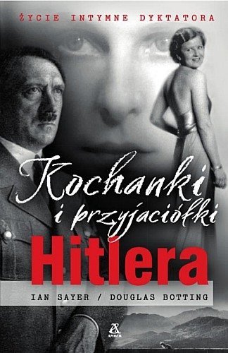 Kochanki i przyjaciółki Hitlera. Życie intymne dyktatora, Ian Sayer, Douglas Botting