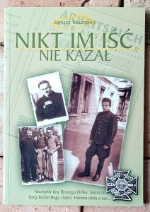 Janusz Rautszko • Nikt im iść nie kazał. Niezwykłe losy Bystrego Orlika, harcerza, który kochał Boga i ludzi  