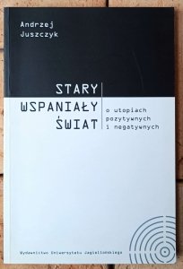 Andrzej Juszczyk • Stary wspaniały świat. O utopiach pozytywnych i negatywnych