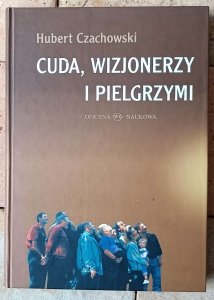 Hubert Czachrowski • Cuda, wizjonerzy i pielgrzymi: studium religijności mirakularnej końca XX wieku w Polsce