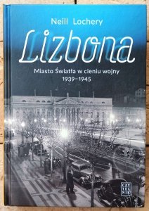 Neill Lochery • Lizbona. Miasto Światła w cieniu wojny 1939-1945