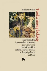 Troska siostrą kobiety. Egzystencjalne i powszednie problemy powieściowych bohaterek polskich pisarek minorum gentium w drugiej 
